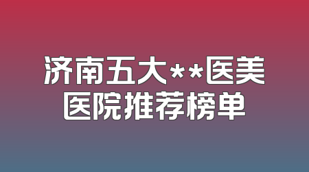 济南五大**医美医院推荐榜单