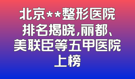 北京**整形医院排名揭晓，丽都、美联臣等五甲医院上榜
