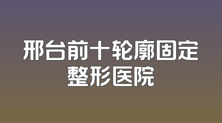 邢台前十轮廓固定整形医院