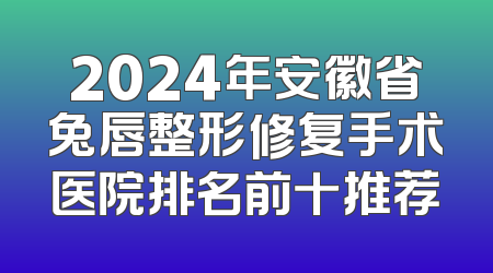 2024年安徽省兔唇整形修复手术医院排名前十推荐
