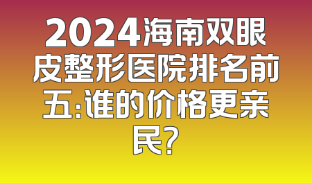 2024海南双眼皮整形医院排名前五：谁的价格更亲民？
