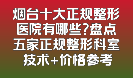 烟台十大正规整形医院有哪些？盘点五家正规整形科室 技术+价格参考