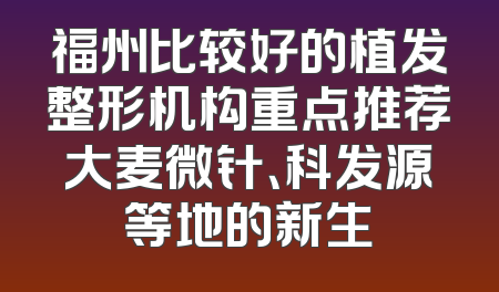 福州比较好的植发整形机构重点推荐大麦微针、科发源等地的新生