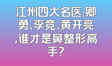 江州四大名医：卿勇、李竞、黄开亮，谁才是鼻整形高手？