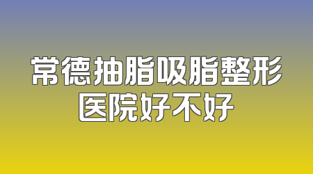 常德抽脂吸脂整形医院好不好
