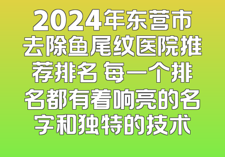 2024年东营市去除鱼尾纹医院推荐排名 每一个排名都有着响亮的名字和独特的技术