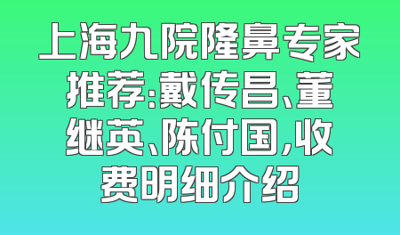 上海九院隆鼻专家推荐：戴传昌、董继英、陈付国，收费明细介绍