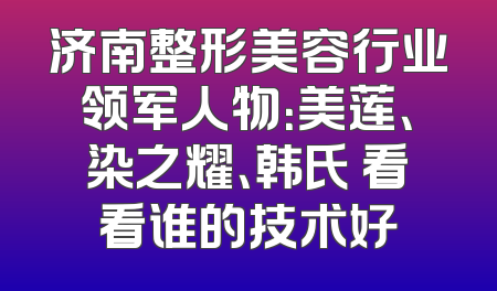 济南整形美容行业领军人物：美莲、染之耀、韩氏 看看谁的技术好