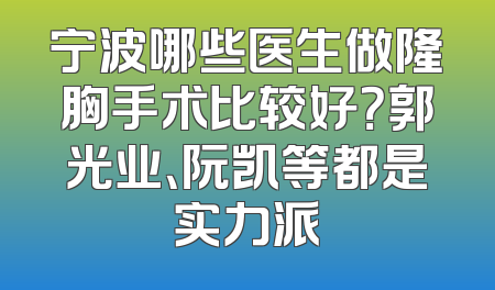 宁波哪些医生做隆胸手术比较好？郭光业、阮凯等都是实力派