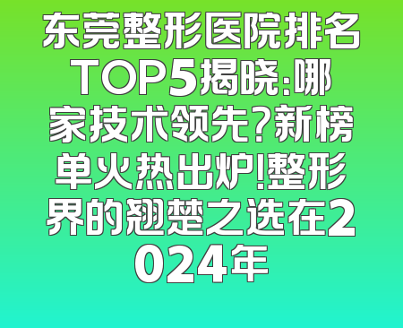 东莞整形医院排名TOP5揭晓：哪家技术领先？新榜单火热出炉！整形界的翘楚之选在2024年