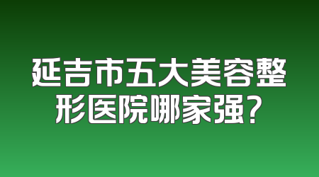 延吉市五大美容整形医院哪家强？