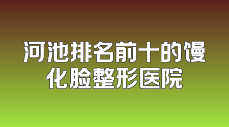 河池排名前十的馒化脸整形医院