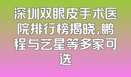 深圳双眼皮手术医院排行榜揭晓，鹏程与艺星等多家可选