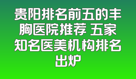 贵阳排名前五的丰胸医院推荐 五家知名医美机构排名出炉