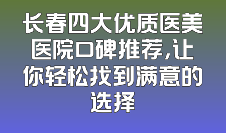 长春四大优质医美医院口碑推荐，让你轻松找到满意的选择