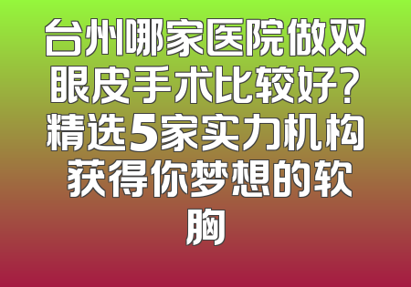 台州哪家医院做双眼皮手术比较好？精选5家实力机构 获得你梦想的软胸