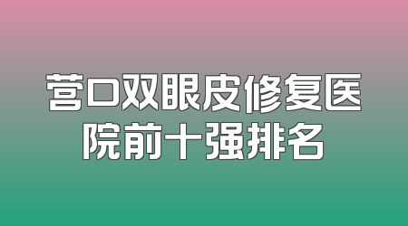 营口双眼皮修复医院前十强排名