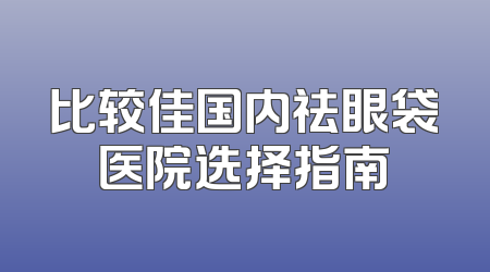 比较佳国内祛眼袋医院选择指南