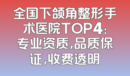 全国下颌角整形手术医院TOP4：专业资质，品质保证，收费透明