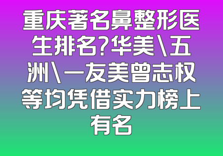 重庆著名鼻整形医生排名？华美\五洲\一友美曾志权等均凭借实力榜上有名