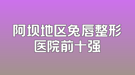 阿坝地区兔唇整形医院前十强
