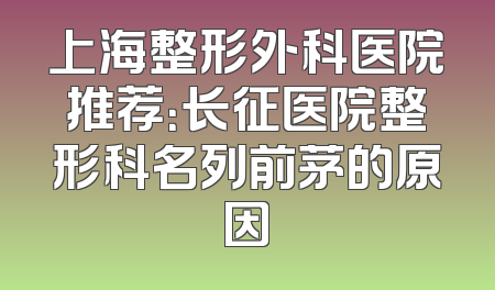 上海整形外科医院推荐：长征医院整形科名列前茅的原因