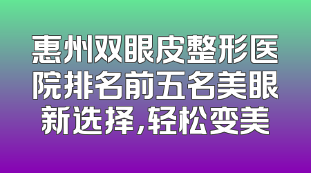 惠州双眼皮整形医院排名前五名美眼新选择，轻松变美