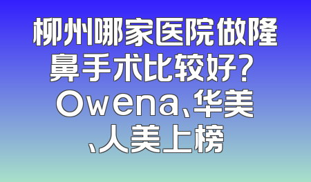 柳州哪家医院做隆鼻手术比较好？ Owena、华美、人美上榜