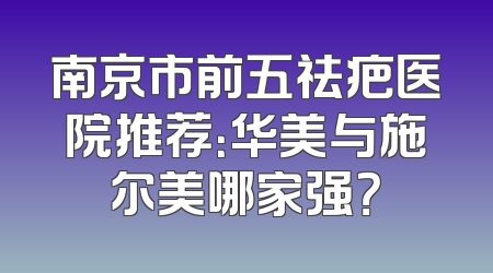 南京市前五祛疤医院推荐：华美与施尔美哪家强？