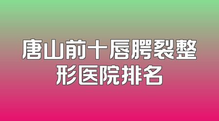 唐山前十唇腭裂整形医院排名