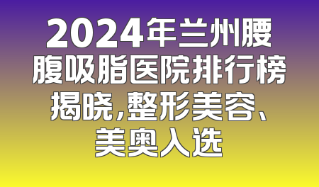 2024年兰州腰腹吸脂医院排行榜揭晓，整形美容、美奥入选