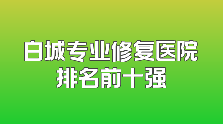 白城专业修复医院排名前十强