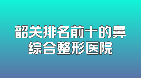 韶关排名前十的鼻综合整形医院