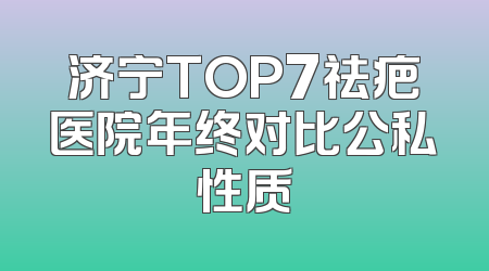 济宁TOP7祛疤医院年终对比公私性质