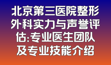北京第三医院整形外科实力与声誉评估：专业医生团队及专业技能介绍