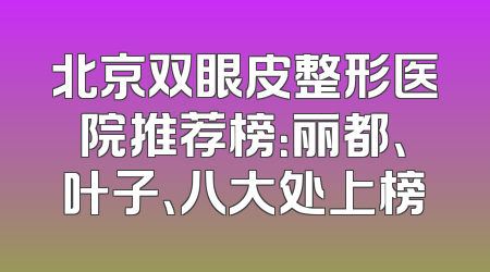 北京双眼皮整形医院推荐榜：丽都、叶子、八大处上榜