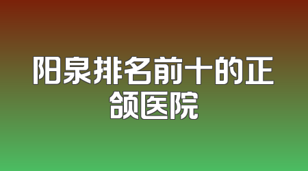 阳泉排名前十的正颌医院