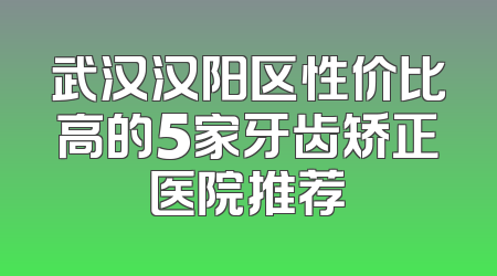 武汉汉阳区性价比高的5家牙齿矫正医院推荐