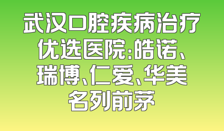 武汉口腔疾病治疗优选医院：皓诺、瑞博、仁爱、华美名列前茅