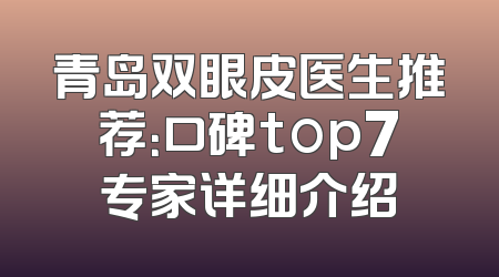 青岛双眼皮医生推荐：口碑top7专家详细介绍