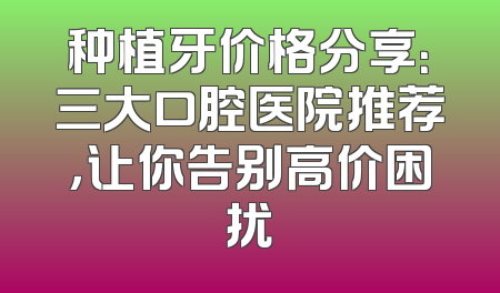 种植牙价格分享：三大口腔医院推荐，让你告别高价困扰