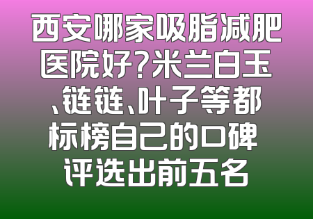 西安哪家吸脂减肥医院好？米兰白玉、链链、叶子等都标榜自己的口碑 评选出前五名