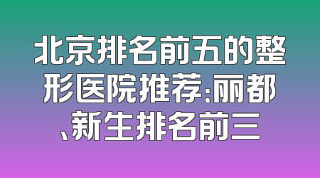 北京排名前五的整形医院推荐：丽都、新生排名前三