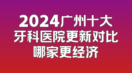2024广州十大牙科医院更新对比哪家更经济