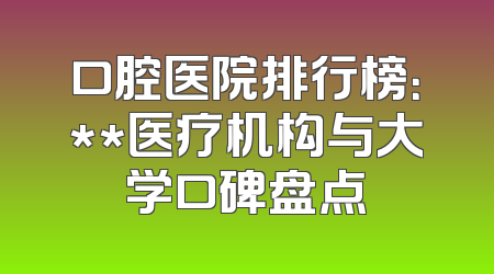 口腔医院排行榜：**医疗机构与大学口碑盘点