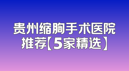 贵州缩胸手术医院推荐【5家精选】