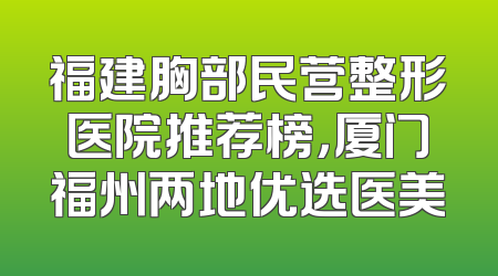 福建胸部民营整形医院推荐榜，厦门福州两地优选医美