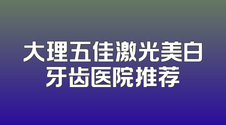 大理五佳激光美白牙齿医院推荐