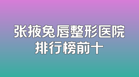 张掖兔唇整形医院排行榜前十
