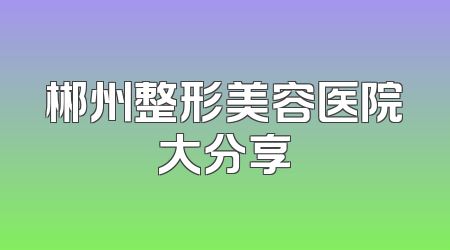 郴州整形美容医院大分享